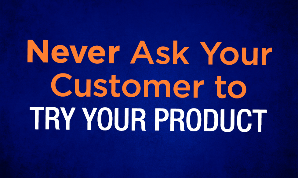 Never Ask Your Customer To Try Your Product
